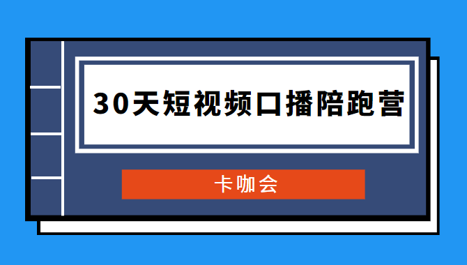 卡咖会《30天短视频口播陪跑营》价值900元-32IU